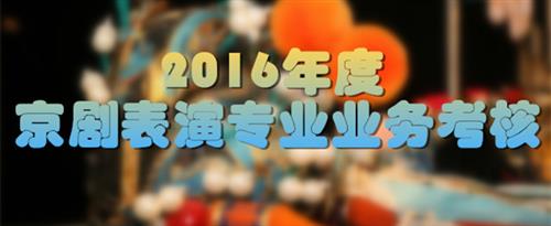 美女被大鸡吧操的痛不欲生欲死欲生的视频国家京剧院2016年度京剧表演专业业务考...